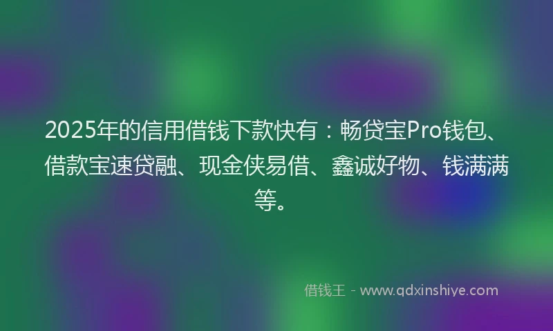 2025年的信用借钱下款快有：畅贷宝Pro钱包、借款宝速贷融、现金侠易借、鑫诚好物、钱满满等。