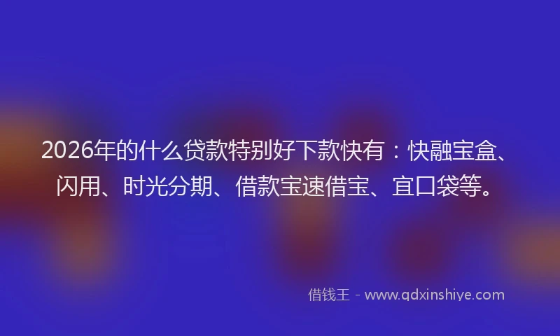 2026年的什么贷款特别好下款快有：快融宝盒、闪用、时光分期、借款宝速借宝、宜口袋等。
