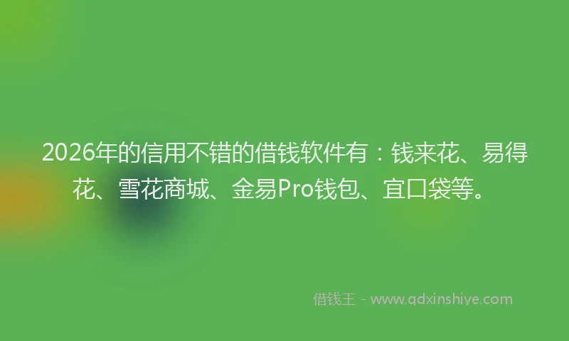 2026年的信用不错的借钱软件有：钱来花、易得花、雪花商城、金易Pro钱包、宜口袋等。