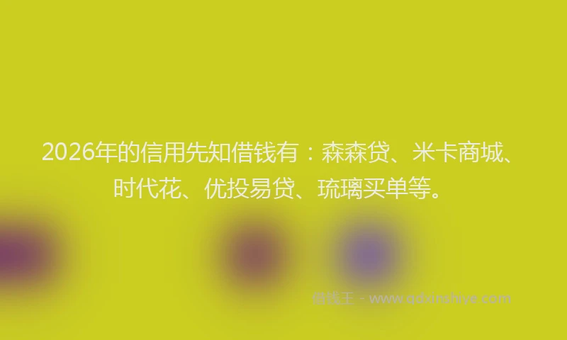 2026年的信用先知借钱有：森森贷、米卡商城、时代花、优投易贷、琉璃买单等。