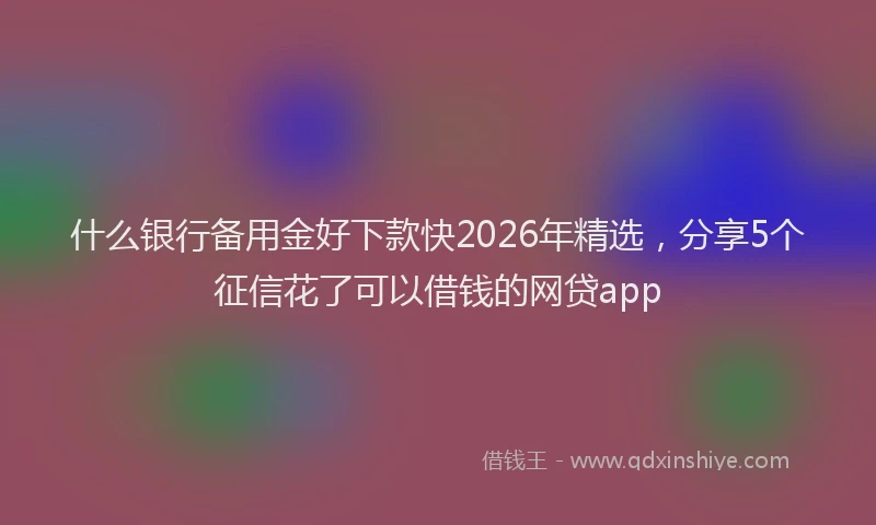 什么银行备用金好下款快2026年精选，分享5个征信花了可以借钱的网贷app