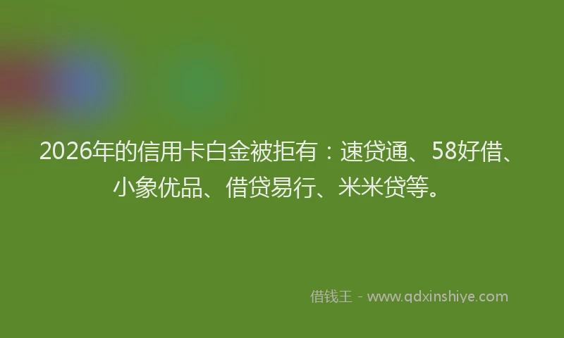 2026年的信用卡白金被拒有：速贷通、58好借、小象优品、借贷易行、米米贷等。