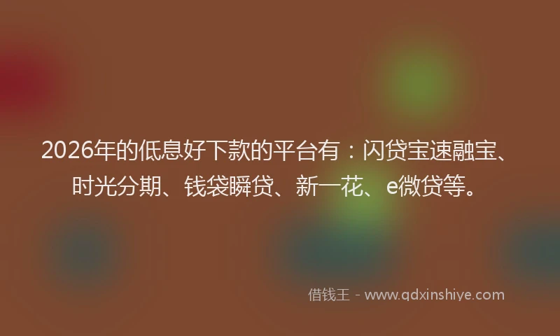 2026年的低息好下款的平台有：闪贷宝速融宝、时光分期、钱袋瞬贷、新一花、e微贷等。