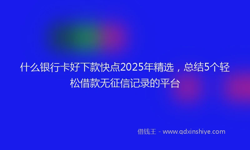 什么银行卡好下款快点2025年精选，总结5个轻松借款无征信记录的平台