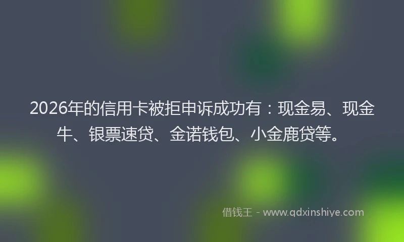2026年的信用卡被拒申诉成功有：现金易、现金牛、银票速贷、金诺钱包、小金鹿贷等。