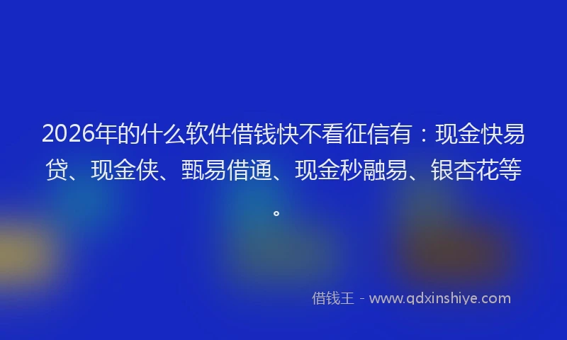 2026年的什么软件借钱快不看征信有：现金快易贷、现金侠、甄易借通、现金秒融易、银杏花等。
