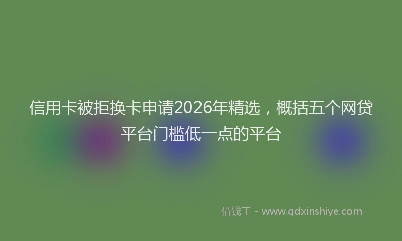 信用卡被拒换卡申请2026年精选，概括五个网贷平台门槛低一点的平台