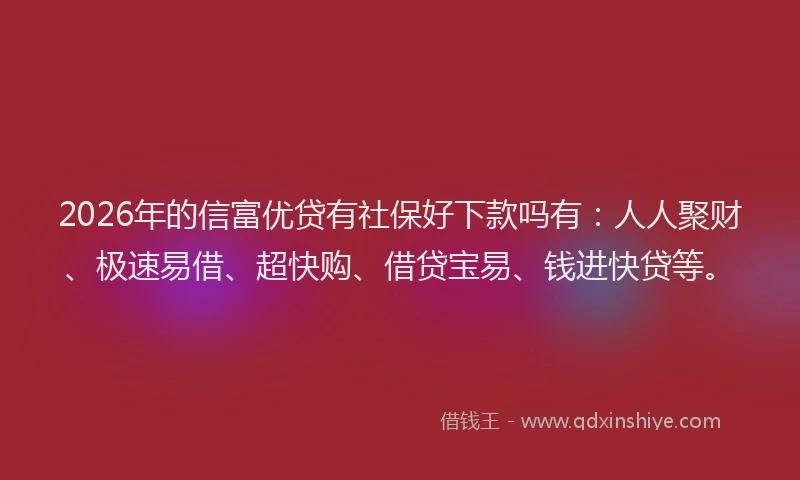 2026年的信富优贷有社保好下款吗有：人人聚财、极速易借、超快购、借贷宝易、钱进快贷等。