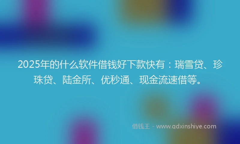 2025年的什么软件借钱好下款快有：瑞雪贷、珍珠贷、陆金所、优秒通、现金流速借等。