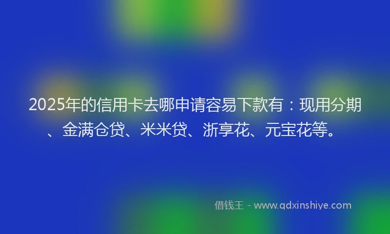 2025年的信用卡去哪申请容易下款有:现用分期、金满仓贷、米米贷、浙享花、元宝花等。