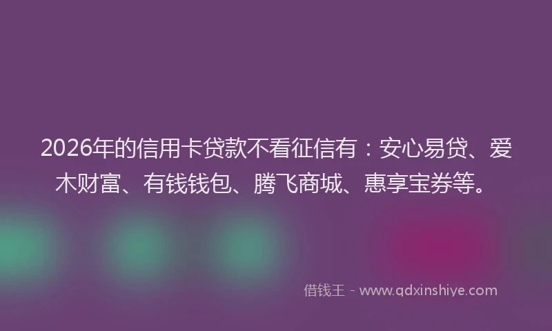 2026年的信用卡贷款不看征信有：安心易贷、爱木财富、有钱钱包、腾飞商城、惠享宝券等。