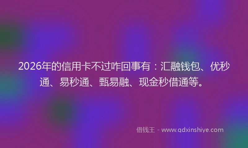 2026年的信用卡不过咋回事有：汇融钱包、优秒通、易秒通、甄易融、现金秒借通等。