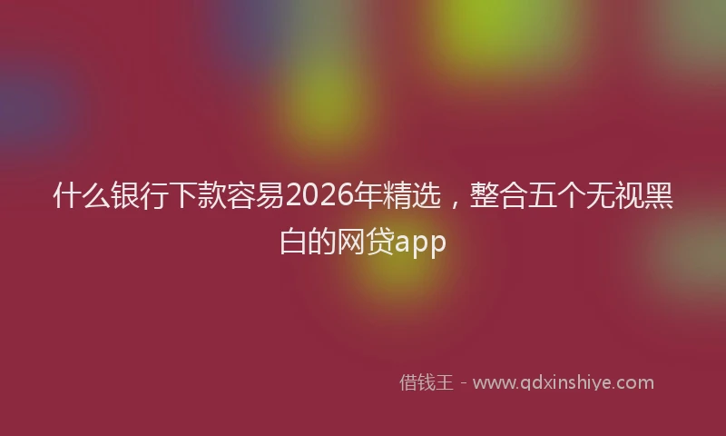 什么银行下款容易2026年精选，整合五个无视黑白的网贷app