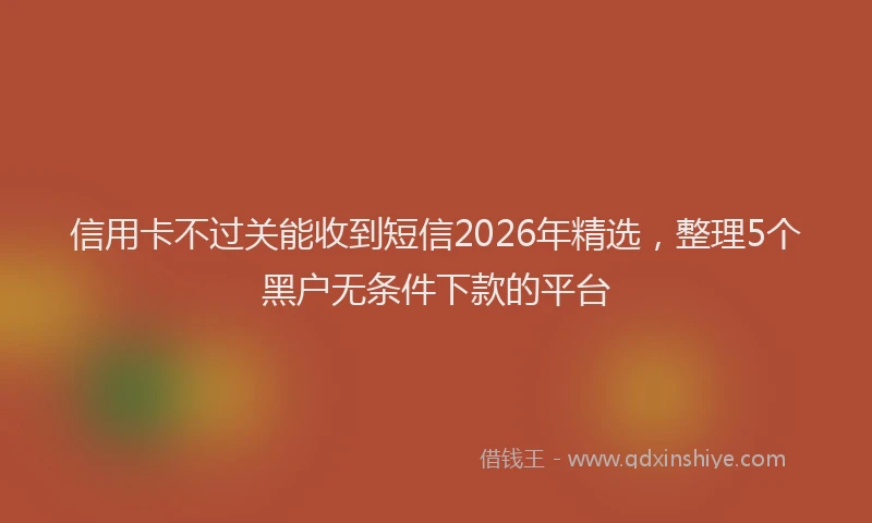 信用卡不过关能收到短信2026年精选，整理5个黑户无条件下款的平台