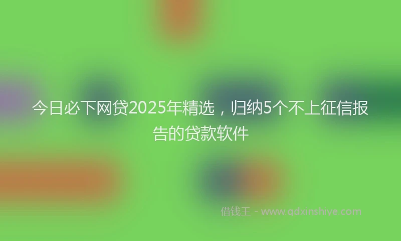 今日必下网贷2025年精选,归纳5个不上征信报告的贷款软件