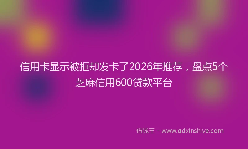 信用卡显示被拒却发卡了2026年推荐，盘点5个芝麻信用600贷款平台