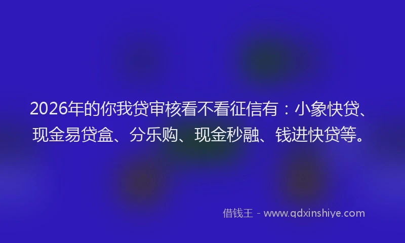 2026年的你我贷审核看不看征信有：小象快贷、现金易贷盒、分乐购、现金秒融、钱进快贷等。