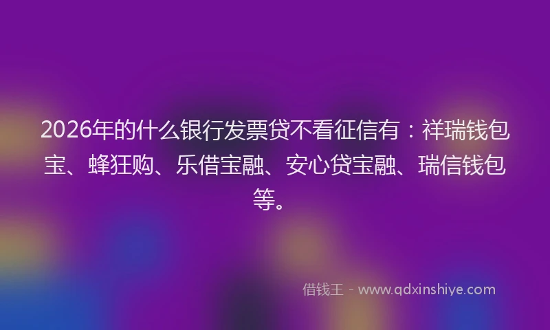 2026年的什么银行发票贷不看征信有：祥瑞钱包宝、蜂狂购、乐借宝融、安心贷宝融、瑞信钱包等。