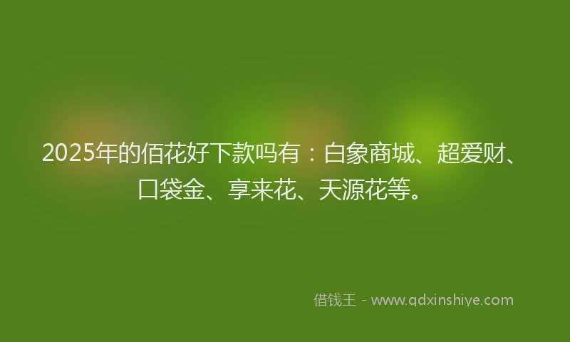 2025年的佰花好下款吗有：白象商城、超爱财、口袋金、享来花、天源花等。
