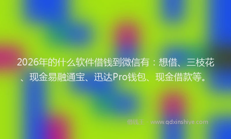 2026年的什么软件借钱到微信有：想借、三枝花、现金易融通宝、迅达Pro钱包、现金借款等。