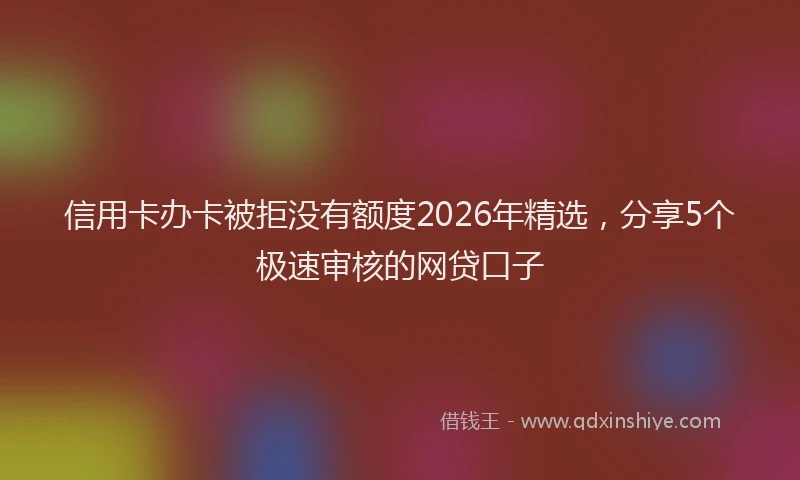 信用卡办卡被拒没有额度2026年精选，分享5个极速审核的网贷口子