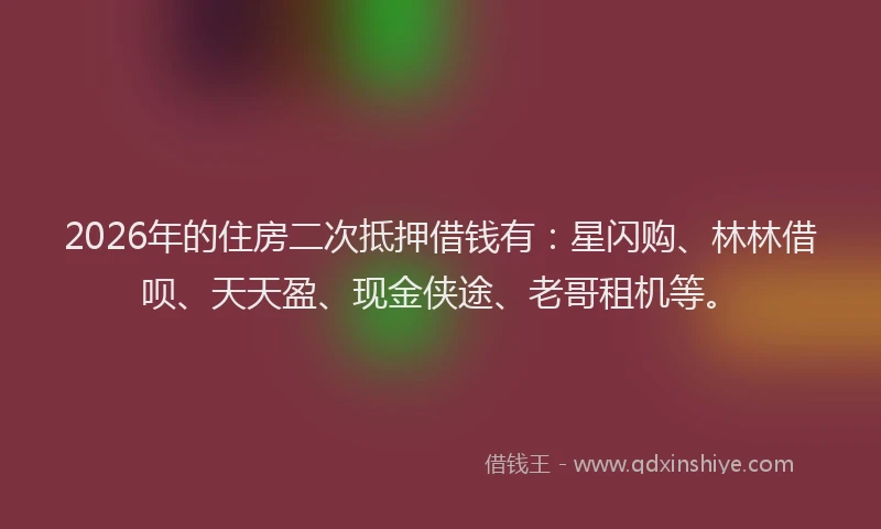 2026年的住房二次抵押借钱有：星闪购、林林借呗、天天盈、现金侠途、老哥租机等。