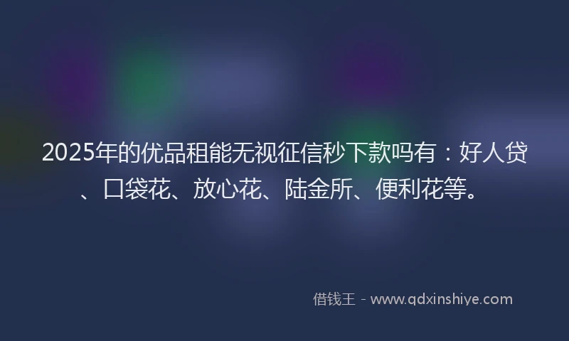 2025年的优品租能无视征信秒下款吗有：好人贷、口袋花、放心花、陆金所、便利花等。