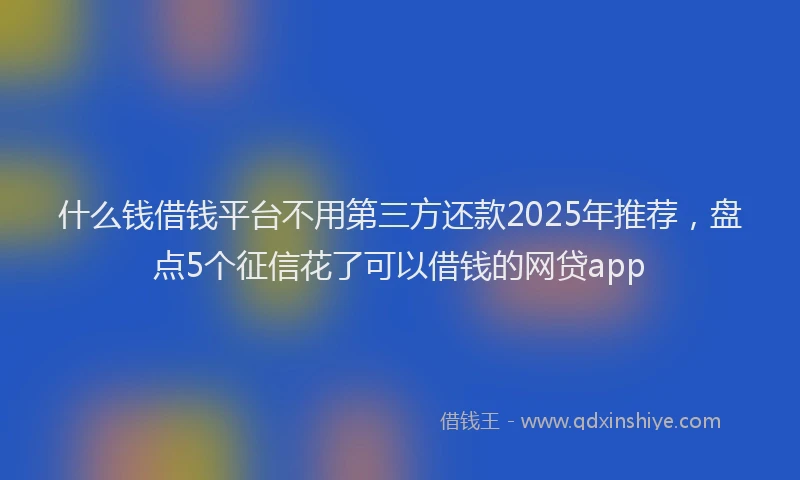 什么钱借钱平台不用第三方还款2025年推荐，盘点5个征信花了可以借钱的网贷app