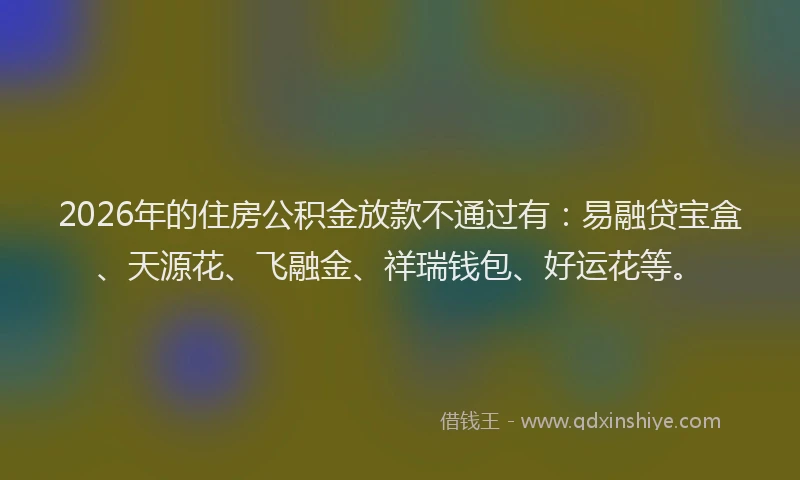 2026年的住房公积金放款不通过有:易融贷宝盒、天源花、飞融金、祥瑞钱包、好运花等。