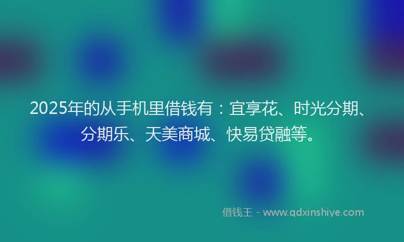 2025年的从手机里借钱有:宜享花、时光分期、分期乐、天美商城、快易贷融等。