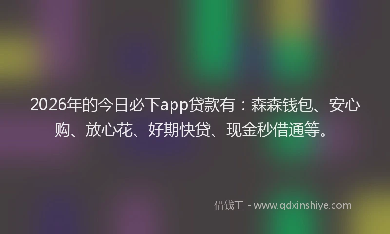 2026年的今日必下app贷款有:森森钱包、安心购、放心花、好期快贷、现金秒借通等。