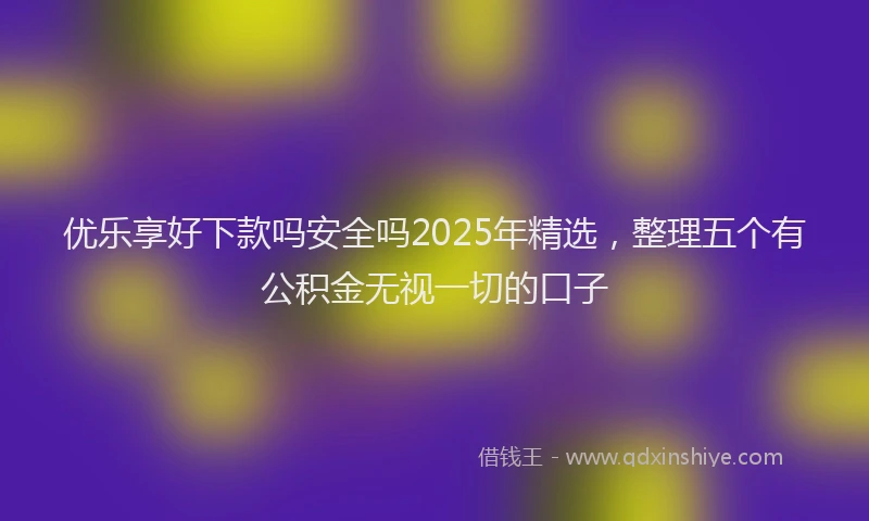 优乐享好下款吗安全吗2025年精选，整理五个有公积金无视一切的口子
