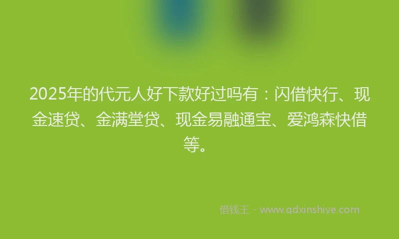 2025年的代元人好下款好过吗有：闪借快行、现金速贷、金满堂贷、现金易融通宝、爱鸿森快借等。