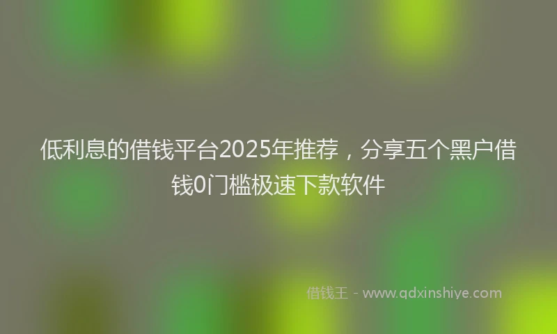 低利息的借钱平台2025年推荐，分享五个黑户借钱0门槛极速下款软件