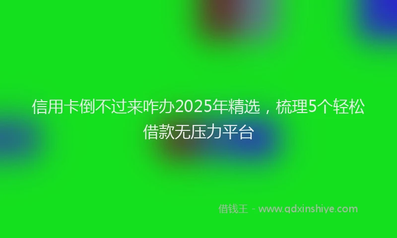 信用卡倒不过来咋办2025年精选,梳理5个轻松借款无压力平台