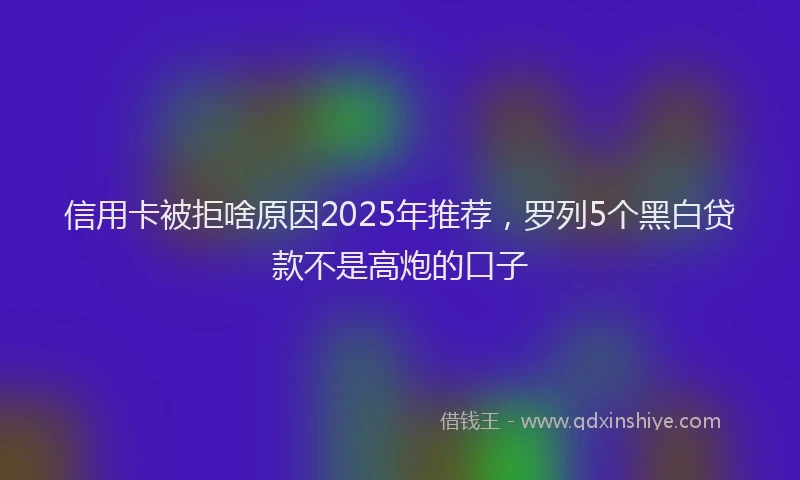信用卡被拒啥原因2025年推荐，罗列5个黑白贷款不是高炮的口子