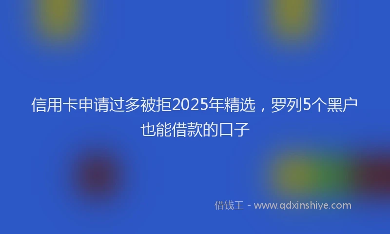 信用卡申请过多被拒2025年精选，罗列5个黑户也能借款的口子