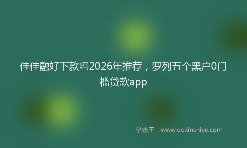 佳佳融好下款吗2026年推荐，罗列五个黑户0门槛贷款app