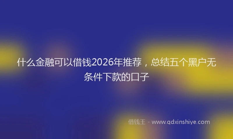 什么金融可以借钱2026年推荐，总结五个黑户无条件下款的口子