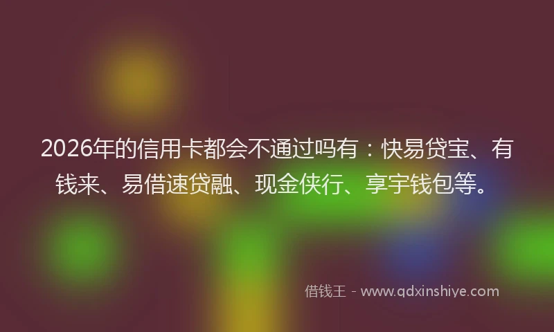 2026年的信用卡都会不通过吗有：快易贷宝、有钱来、易借速贷融、现金侠行、享宇钱包等。