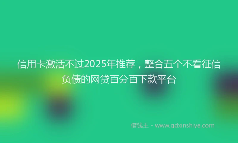信用卡激活不过2025年推荐，整合五个不看征信负债的网贷百分百下款平台