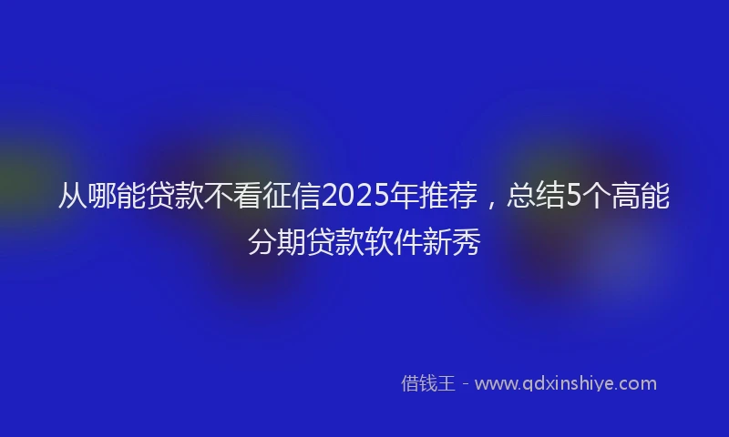 从哪能贷款不看征信2025年推荐，总结5个高能分期贷款软件新秀