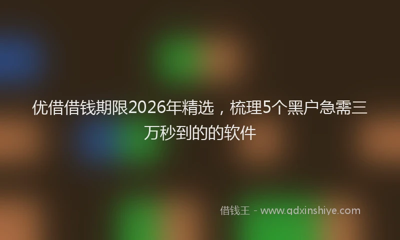 优借借钱期限2026年精选,梳理5个黑户急需三万秒到的的软件