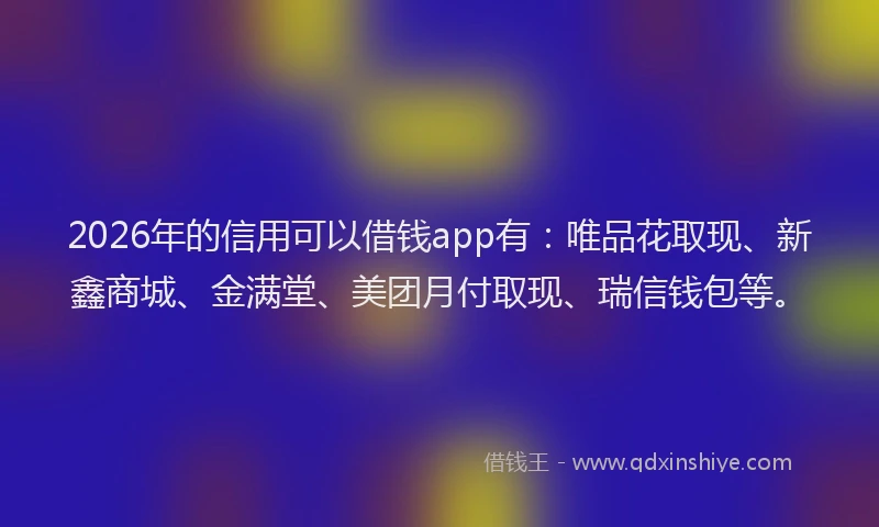 2026年的信用可以借钱app有：唯品花取现、新鑫商城、金满堂、美团月付取现、瑞信钱包等。