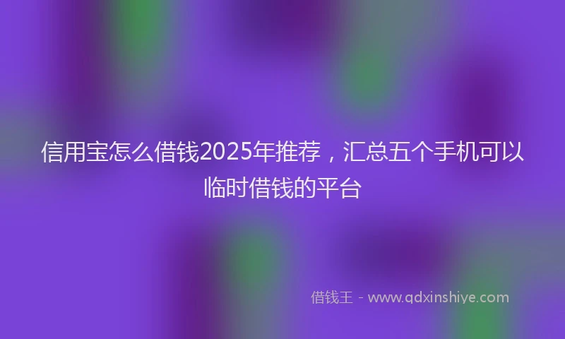 信用宝怎么借钱2025年推荐，汇总五个手机可以临时借钱的平台