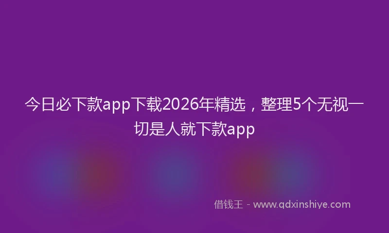 今日必下款app下载2026年精选,整理5个无视一切是人就下款app