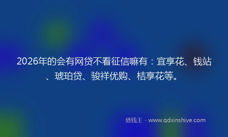 2026年的会有网贷不看征信嘛有：宜享花、钱站、琥珀贷、骏祥优购、桔享花等。