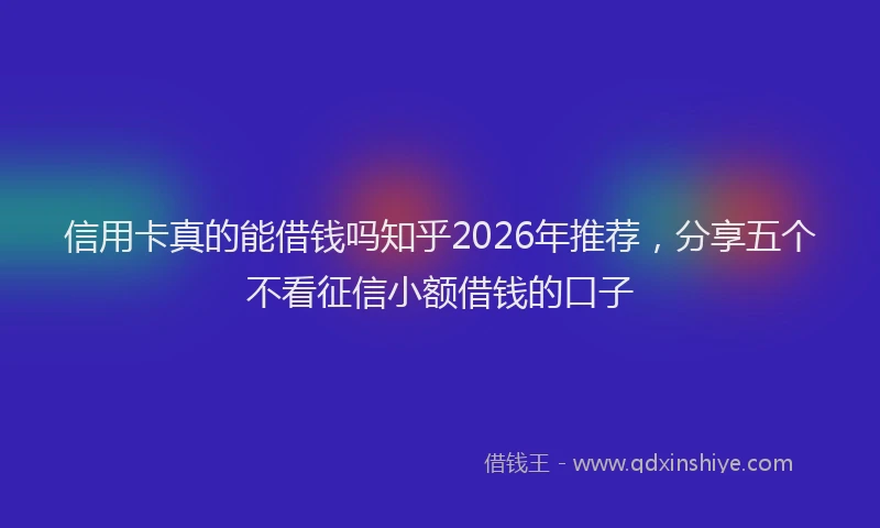 信用卡真的能借钱吗知乎2026年推荐,分享五个不看征信小额借钱的口子