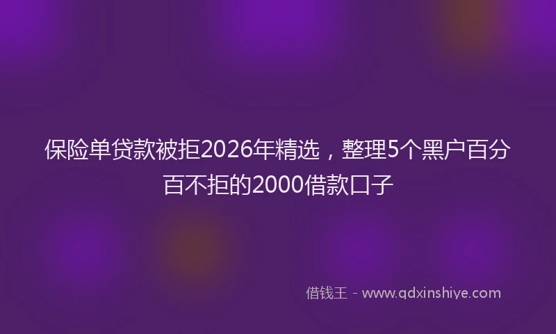 保险单贷款被拒2026年精选，整理5个黑户百分百不拒的2000借款口子