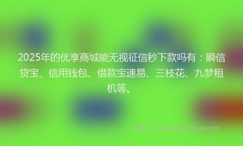 2025年的优享商城能无视征信秒下款吗有：瞬信贷宝、信用钱包、借款宝速易、三枝花、九梦租机等。